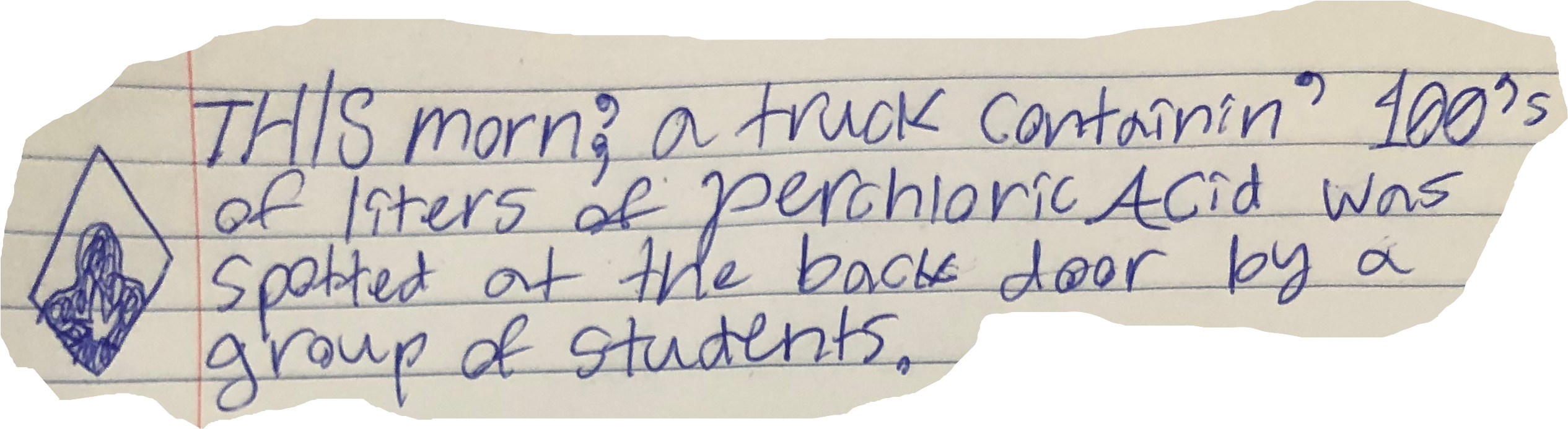 THIS morn', a truck containin' 100's of liters of Perchloric Acid was spotted at the back door by a group of students.
