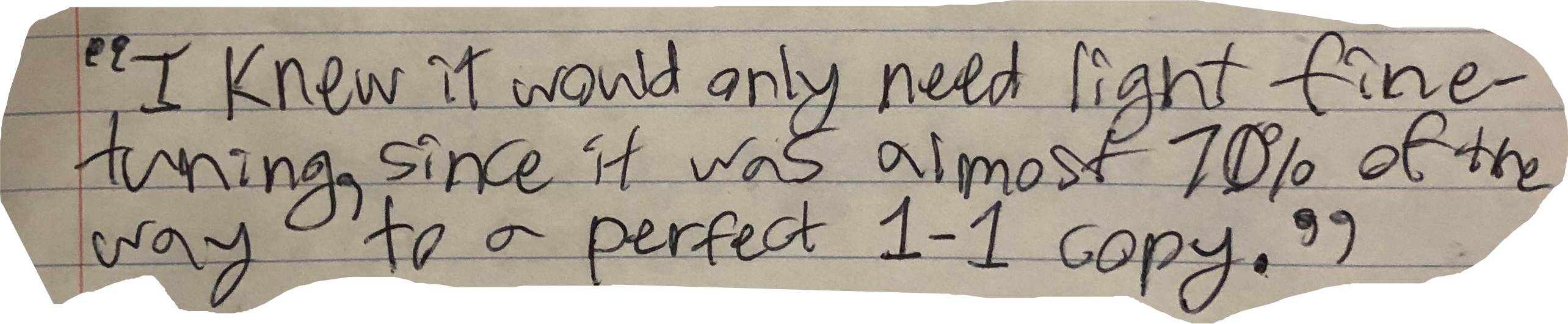 "I knew it would only need light fine-tuning, since it was almost 70% of the way to a 1&ndash;1 copy."