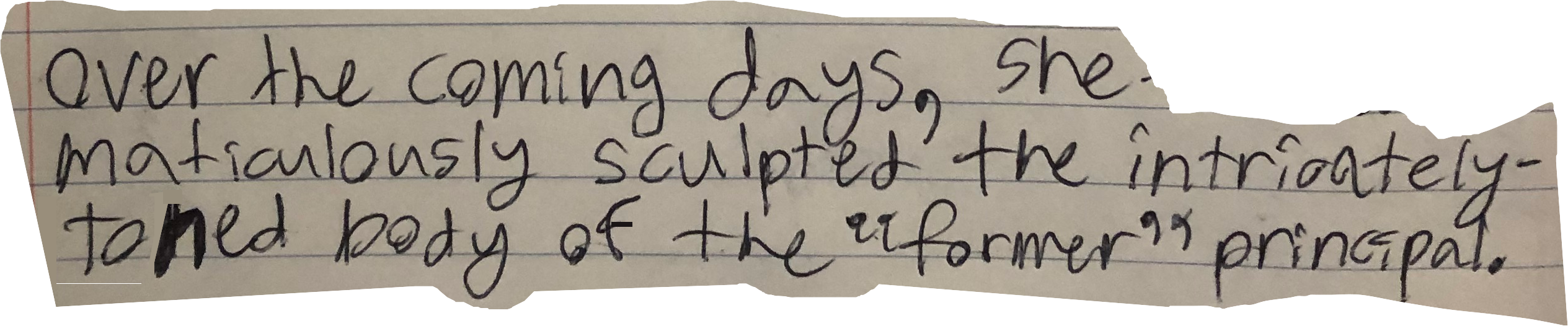 Over the coming days, She maticulously sculpted the intricately-toned body of the "former" principal.