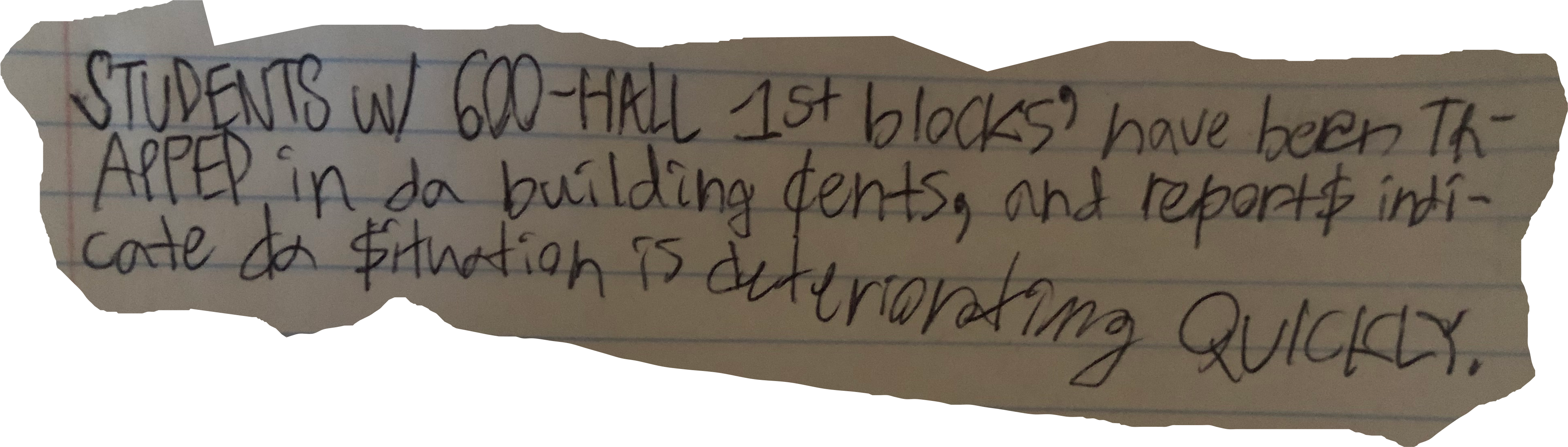 STUDENTS w/ 600-HALL 1st blocks' have been TRAPPED in da building cents, and report$ indicate da ituation is deteriorating QUICKLY.