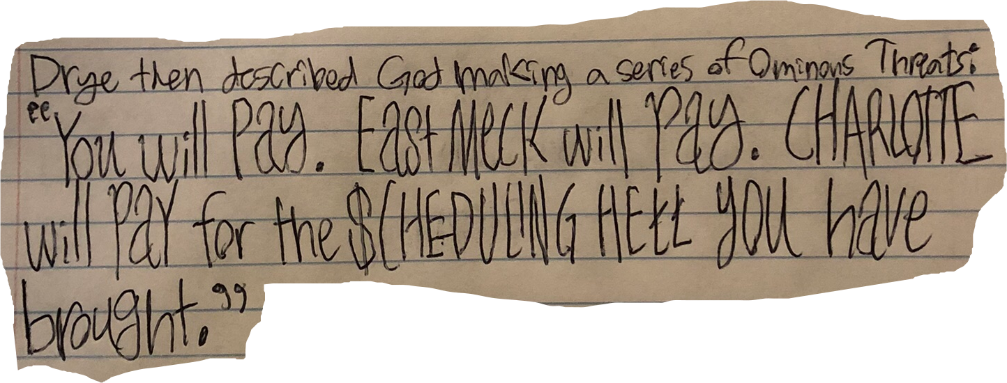 Drye then described God making a series of Ominous Threats: "You will Pay. East Meck will Pay. CHARLOTTE will Pay for the $CHEDULING HELL you have brought.