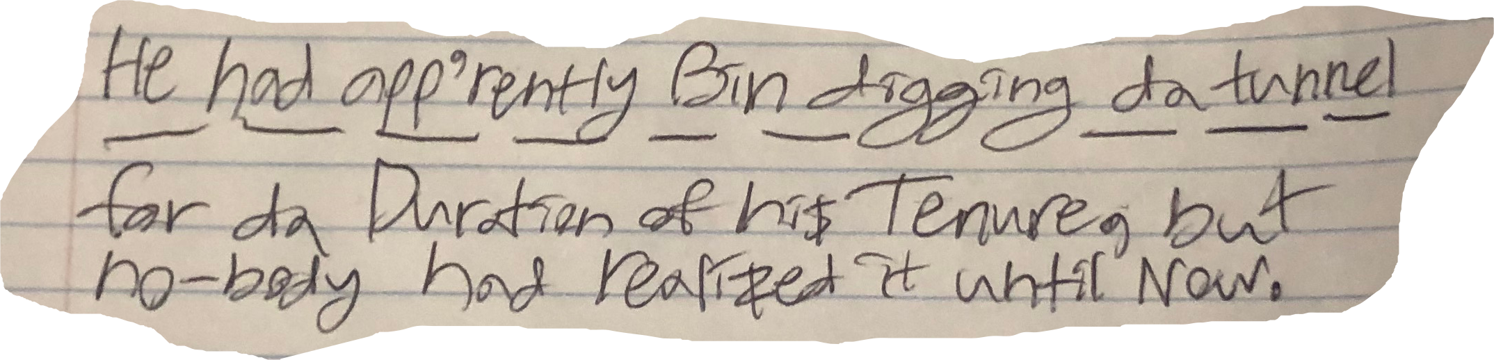 He had app'rently Bin digging da tunnel for da Duration of hi$ Tenure, but no-body had realized it until Now.