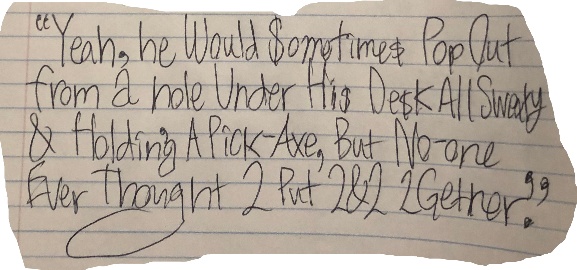 "Yeah, he Would $ometimes Pop Out from a hole Under Hi$ De$k All Sweaty & Holdin'g A Pick-Axe, But No-one Ever Thought 2 Put 2&2 2Gether."