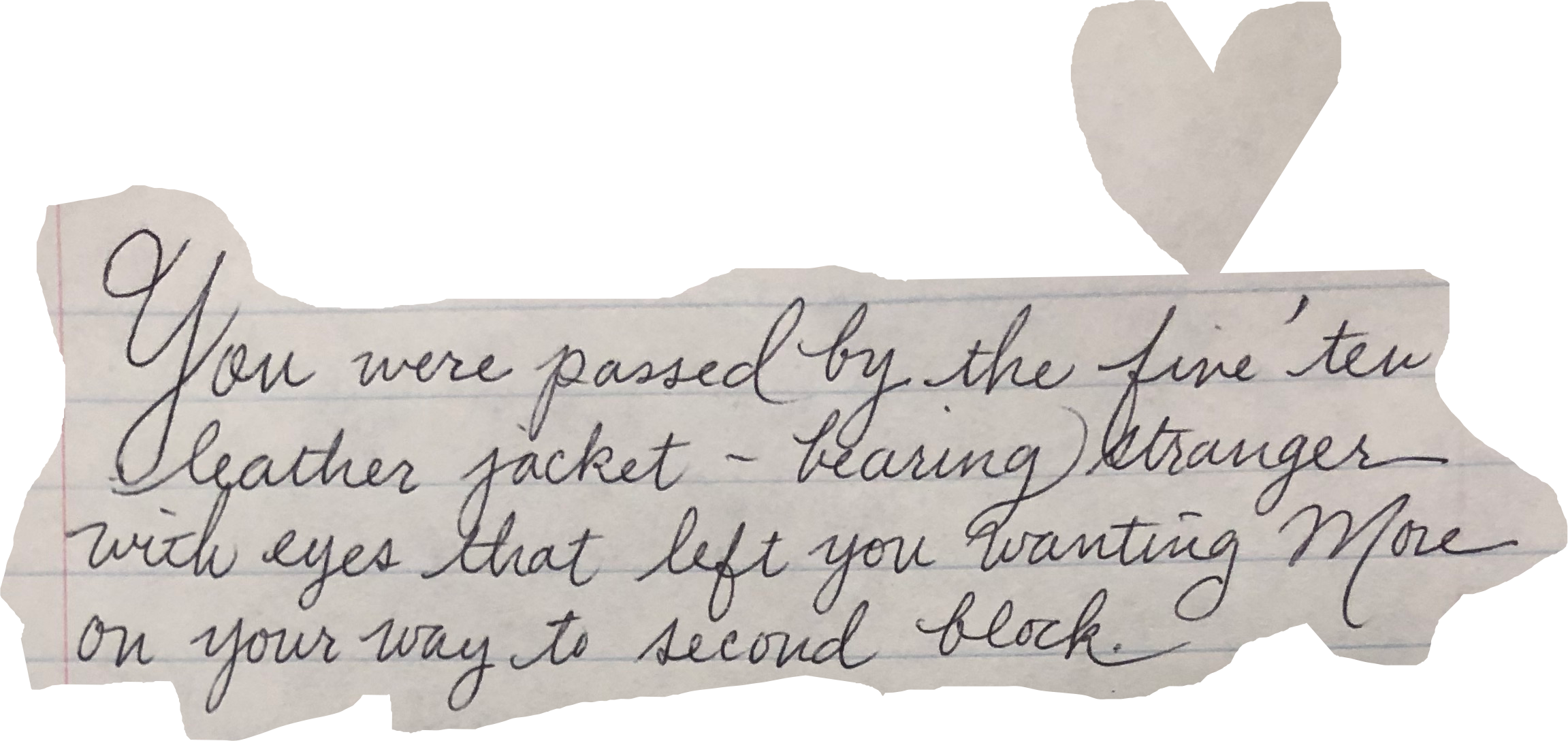 You were passed by the five'ten leather jacket-bearing stranger with eyes that left you wanting more on your way to second block.