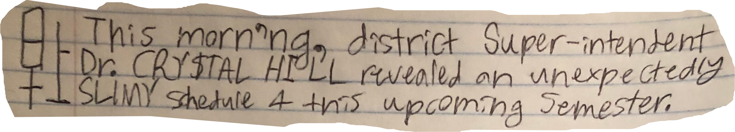 This morn'ng, district Super-intendent Dr. CRY$TAL HILL revealed an unexpectedly SLIMY schedule 4 this upcoming Semester.